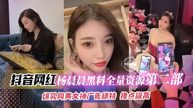 抖音网红-杨晨晨黑料全量资源第二部 爆乳网黄女神广告模特 撸点极高