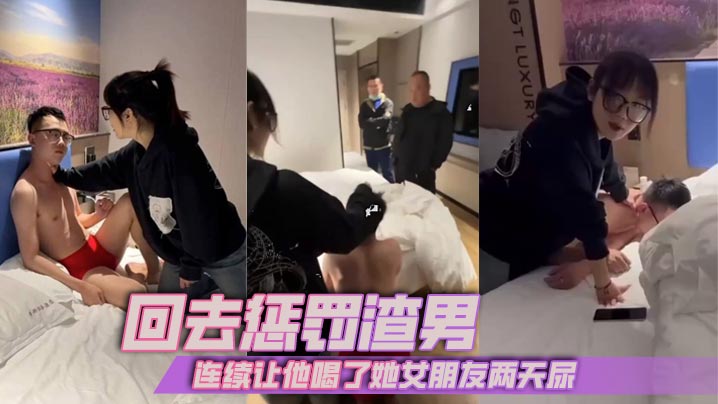 回去惩罚渣男_连续让他喝了她女朋友两天尿